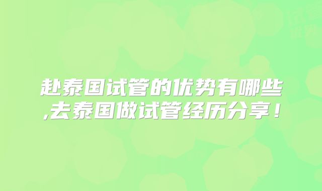 赴泰国试管的优势有哪些,去泰国做试管经历分享！