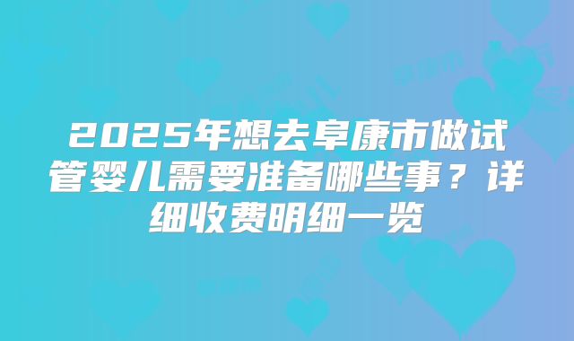 2025年想去阜康市做试管婴儿需要准备哪些事?详细收费明细一览