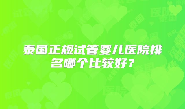 泰国正规试管婴儿医院排名哪个比较好？