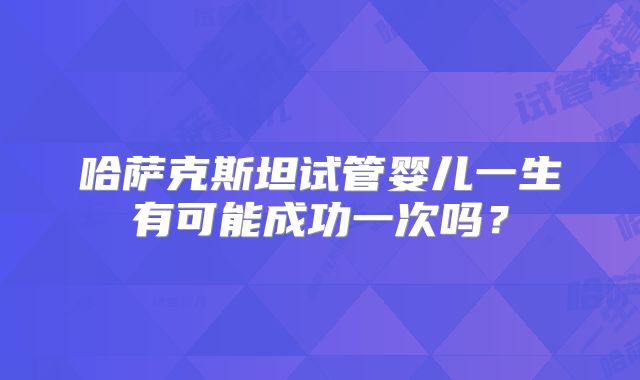 哈萨克斯坦试管婴儿一生有可能成功一次吗?