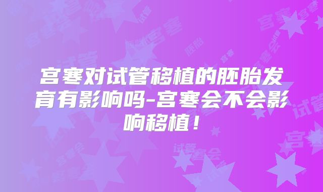 宫寒对试管移植的胚胎发育有影响吗-宫寒会不会影响移植!