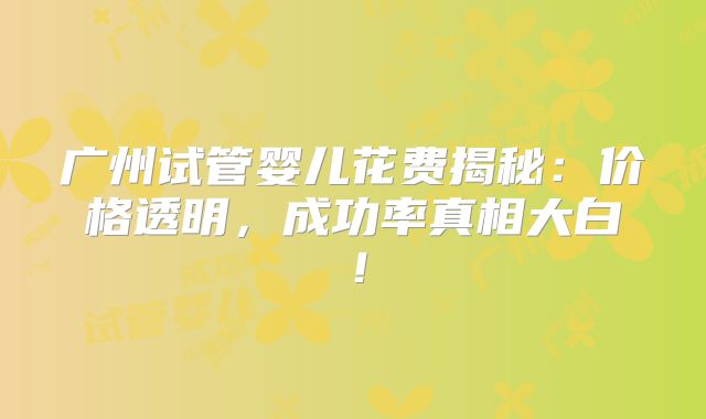 广州试管婴儿花费揭秘:价格透明,成功率真相大白!