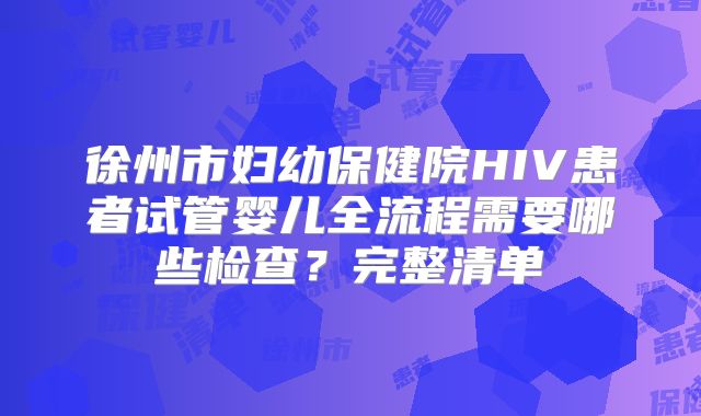 徐州市妇幼保健院HIV患者试管婴儿全流程需要哪些检查?完整清单