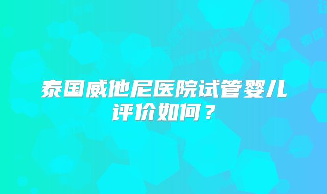 泰国威他尼医院试管婴儿评价如何?