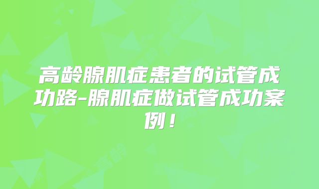 高龄腺肌症患者的试管成功路-腺肌症做试管成功案例！