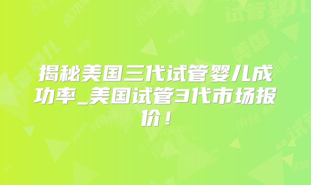 揭秘美国三代试管婴儿成功率_美国试管3代市场报价!