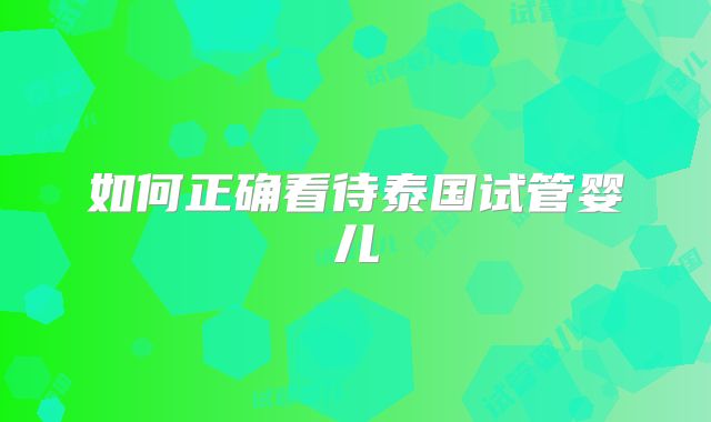 如何正确看待泰国试管婴儿