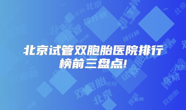 北京试管双胞胎医院排行榜前三盘点!