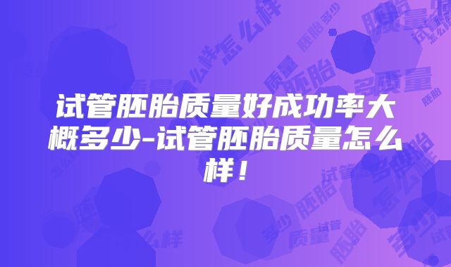 试管胚胎质量好成功率大概多少-试管胚胎质量怎么样!