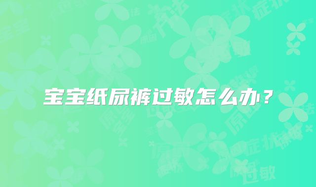 宝宝纸尿裤过敏怎么办?