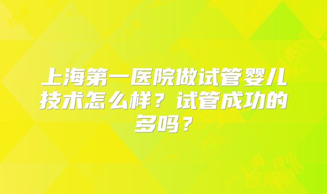 上海第一医院做试管婴儿技术怎么样?试管成功的多吗?