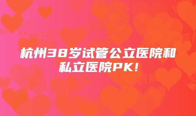 杭州38岁试管公立医院和私立医院PK!