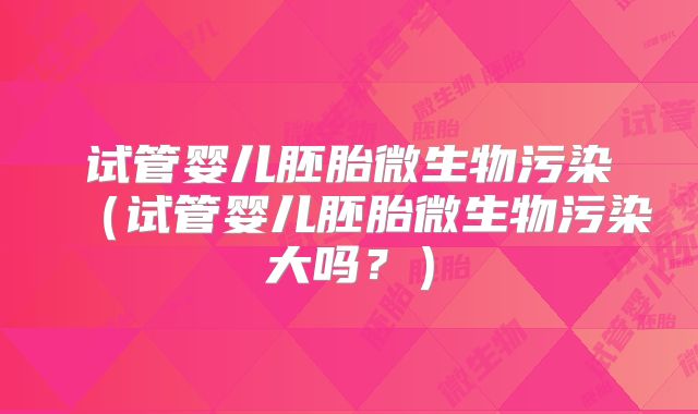 试管婴儿胚胎微生物污染(试管婴儿胚胎微生物污染大吗?)