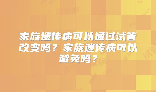 家族遗传病可以通过试管改变吗?家族遗传病可以避免吗?