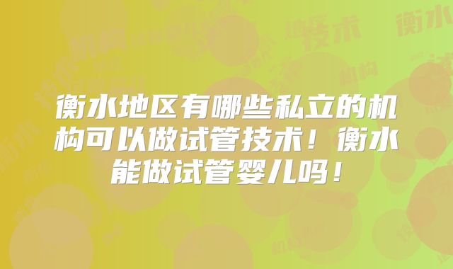 衡水地区有哪些私立的机构可以做试管技术!衡水能做试管婴儿吗!
