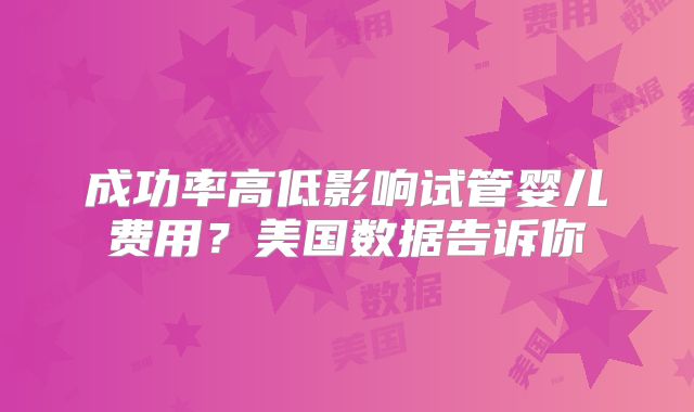 成功率高低影响试管婴儿费用?美国数据告诉你