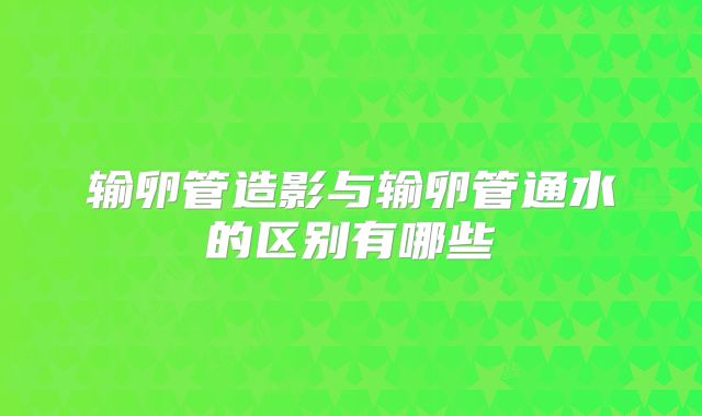 输卵管造影与输卵管通水的区别有哪些