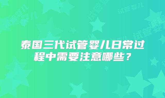 泰国三代试管婴儿日常过程中需要注意哪些?