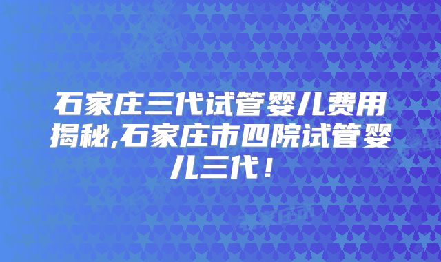石家庄三代试管婴儿费用揭秘,石家庄市四院试管婴儿三代！