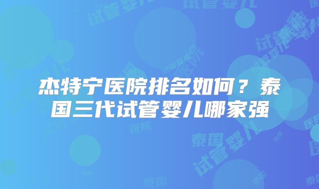 杰特宁医院排名如何?泰国三代试管婴儿哪家强