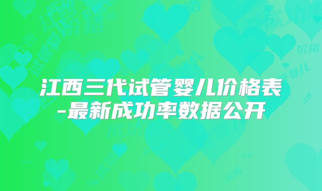 江西三代试管婴儿价格表-最新成功率数据公开