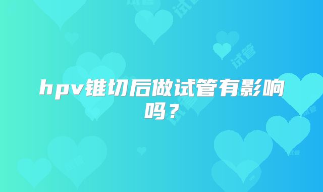 hpv锥切后做试管有影响吗?