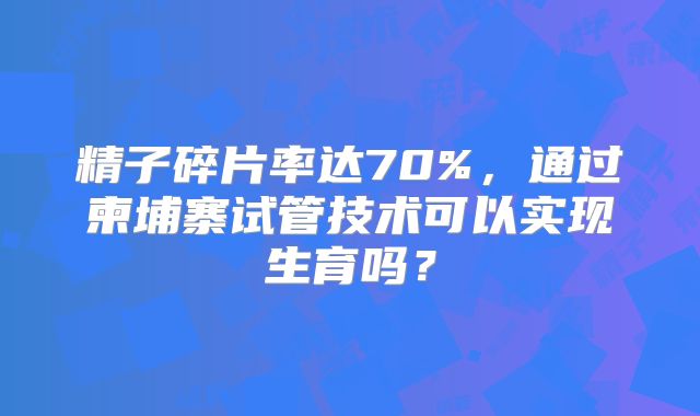 精子碎片率达70%,通过柬埔寨试管技术可以实现生育吗?