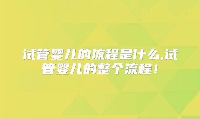试管婴儿的流程是什么,试管婴儿的整个流程!