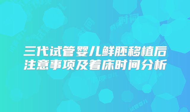 三代试管婴儿鲜胚移植后注意事项及着床时间分析