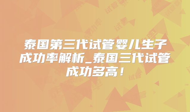 泰国第三代试管婴儿生子成功率解析_泰国三代试管成功多高!