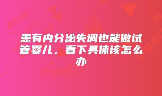 患有内分泌失调也能做试管婴儿,看下具体该怎么办
