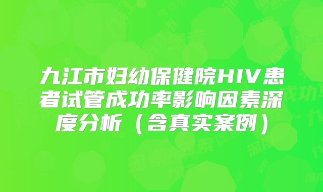 九江市妇幼保健院HIV患者试管成功率影响因素深度分析（含真实案例）