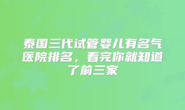 泰国三代试管婴儿有名气医院排名,看完你就知道了前三家