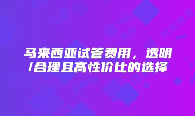 马来西亚试管费用,透明/合理且高性价比的选择