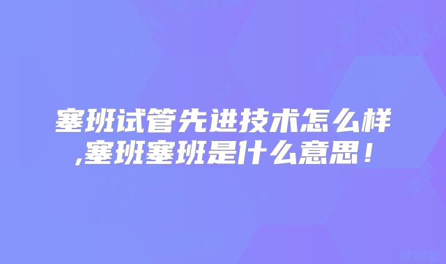 塞班试管先进技术怎么样,塞班塞班是什么意思!