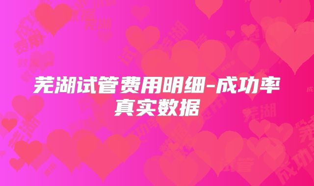 芜湖试管费用明细-成功率真实数据