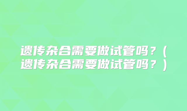 遗传杂合需要做试管吗？(遗传杂合需要做试管吗？)