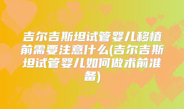 吉尔吉斯坦试管婴儿移植前需要注意什么(吉尔吉斯坦试管婴儿如何做术前准备)