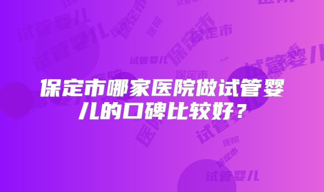 保定市哪家医院做试管婴儿的口碑比较好?