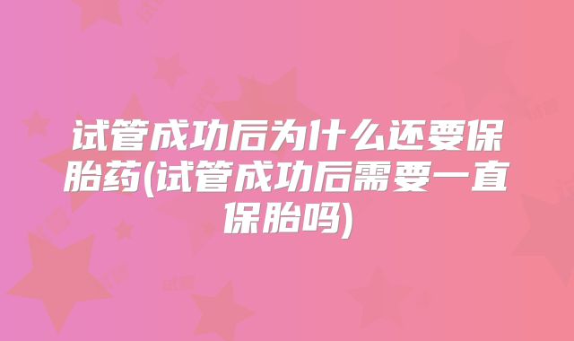 试管成功后为什么还要保胎药(试管成功后需要一直保胎吗)