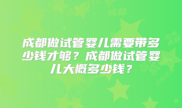 成都做试管婴儿需要带多少钱才够?成都做试管婴儿大概多少钱?