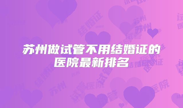 苏州做试管不用结婚证的医院最新排名