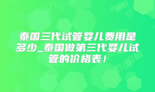 泰国三代试管婴儿费用是多少_泰国做第三代婴儿试管的价格表！