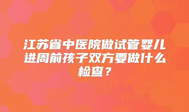江苏省中医院做试管婴儿进周前孩子双方要做什么检查？