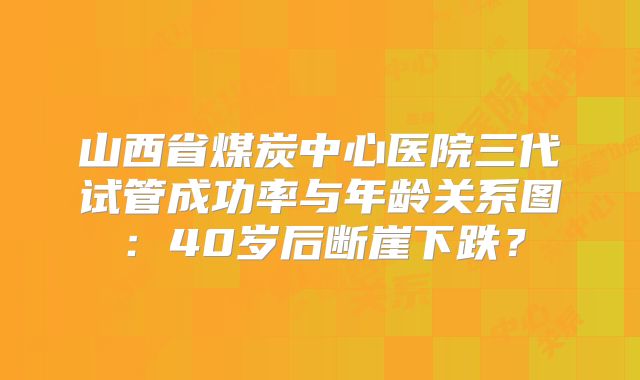 山西省煤炭中心医院三代试管成功率与年龄关系图:40岁后断崖下跌?