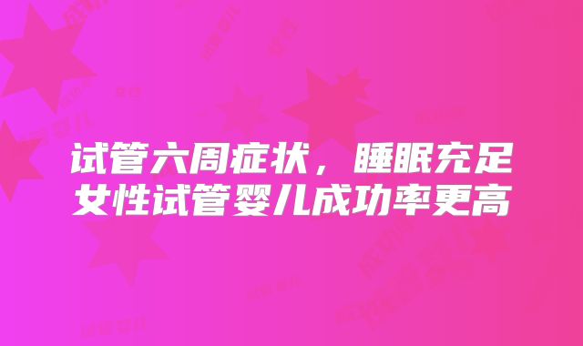 试管六周症状，睡眠充足女性试管婴儿成功率更高
