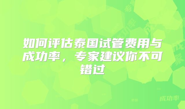 如何评估泰国试管费用与成功率,专家建议你不可错过