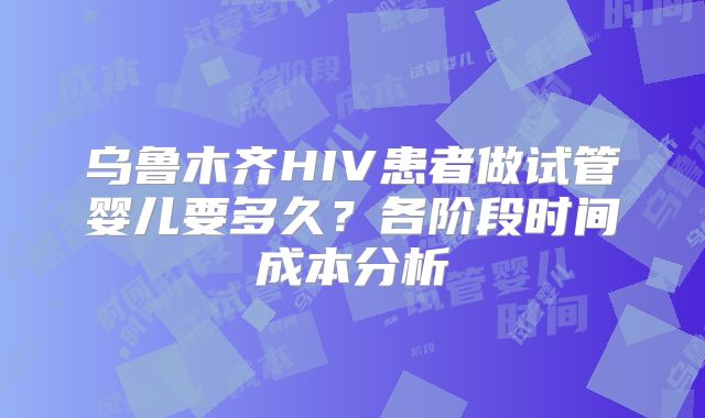 乌鲁木齐HIV患者做试管婴儿要多久？各阶段时间成本分析