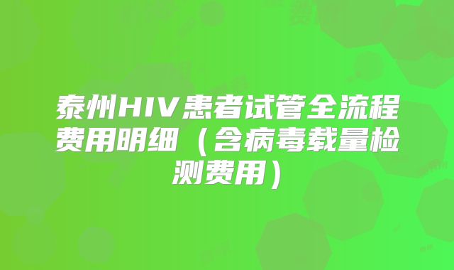 泰州HIV患者试管全流程费用明细（含病毒载量检测费用）