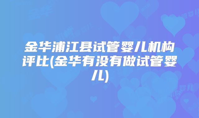 金华浦江县试管婴儿机构评比(金华有没有做试管婴儿)